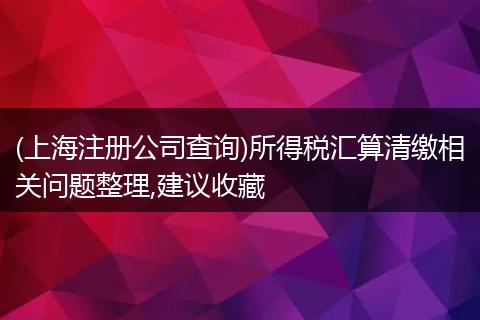 (上海注册公司查询)所得税汇算清缴相关问题整理,建议收藏