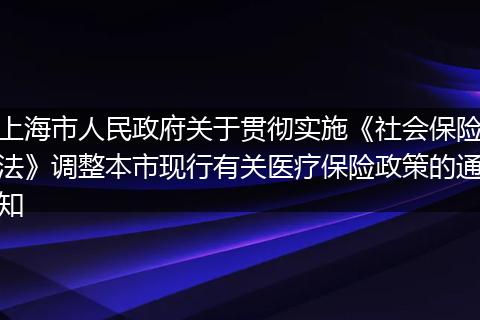 上海市人民政府关于贯彻实施《社会保险法》调整本市现行有关医疗保险政策的通知