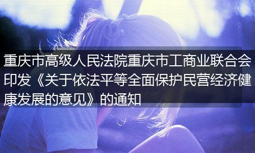 重庆市高级人民法院重庆市工商业联合会印发《关于依法平等全面保护民营经济健康发展的意见》的通知