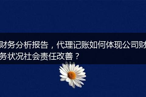 财务分析报告，代理记账如何体现公司财务状况社会责任改善？