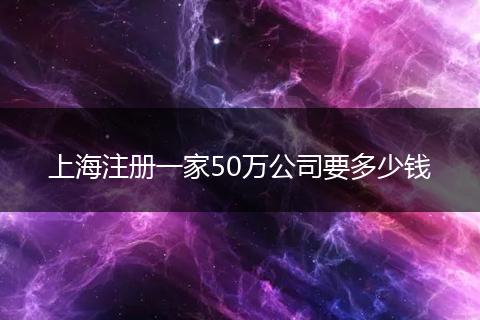 上海注册一家50万公司要多少钱