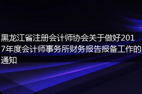 黑龙江省注册会计师协会关于做好2017年度会计师事务所财务报告报备工作的通知