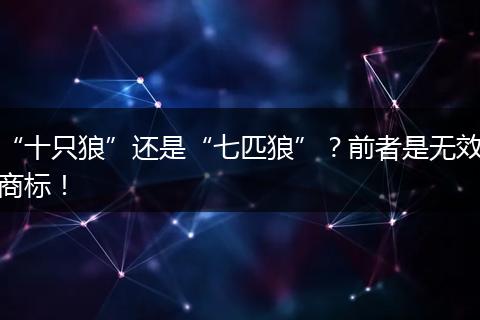 “十只狼”还是“七匹狼”？前者是无效商标！