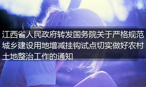 江西省人民政府转发国务院关于严格规范城乡建设用地增减挂钩试点切实做好农村土地整治工作的通知