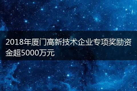 2018年厦门高新技术企业专项奖励资金超5000万元