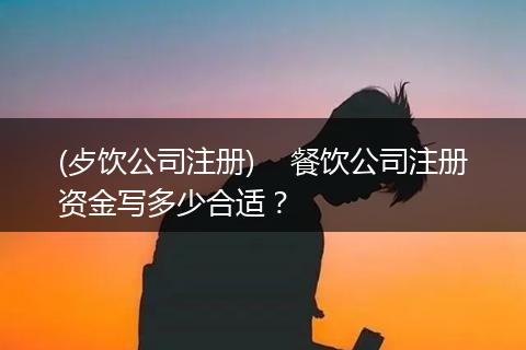 (歺饮公司注册) 餐饮公司注册资金写多少合适?