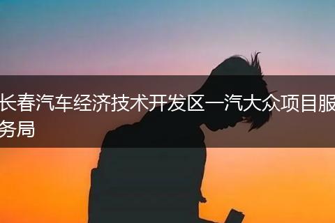 长春汽车经济技术开发区一汽大众项目服务局