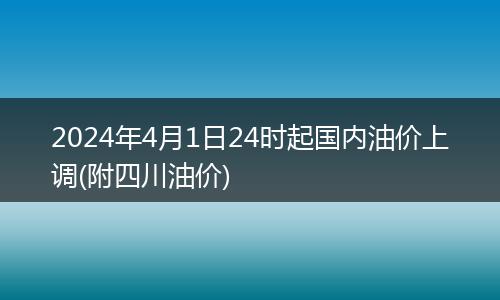 2024年4月1日24时起国内油价上调(附四川油价)