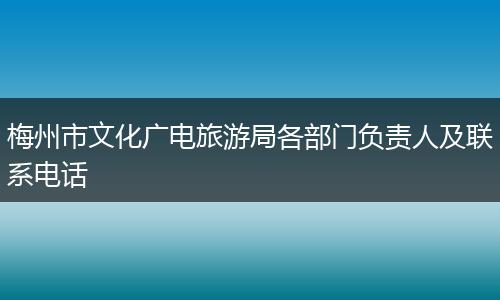 梅州市文化广电旅游局各部门负责人及联系电话