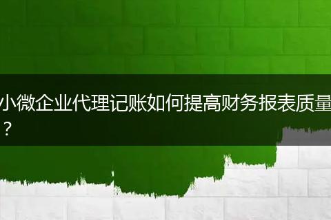 小微企业代理记账如何提高财务报表质量？