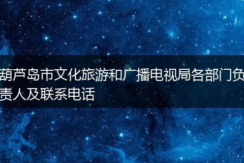 葫芦岛市文化旅游和广播电视局各部门负责人及联系电话