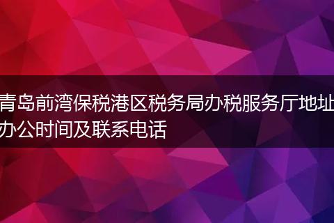 青岛前湾保税港区税务局办税服务厅地址办公时间及联系电话