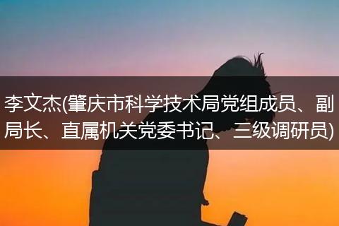 李文杰(肇庆市科学技术局党组成员、副局长、直属机关党委书记、三级调研员)