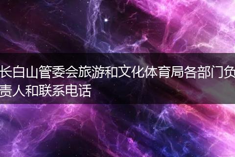 长白山管委会旅游和文化体育局各部门负责人和联系电话