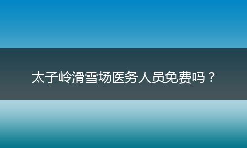 太子岭滑雪场医务人员免费吗？