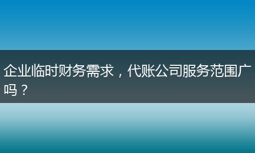 企业临时财务需求，代账公司服务范围广吗？
