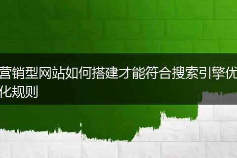 营销型网站如何搭建才能符合搜索引擎优化规则