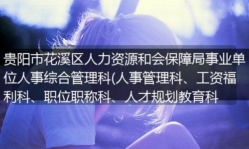 贵阳市花溪区人力资源和会保障局事业单位人事综合管理科(人事管理科、工资福利科、职位职称科、人才规划教育科