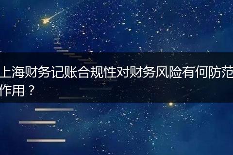上海财务记账合规性对财务风险有何防范作用？