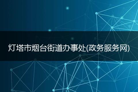 灯塔市烟台街道办事处(政务服务网)