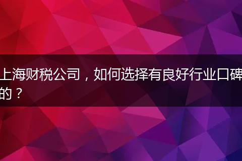 上海财税公司，如何选择有良好行业口碑的？