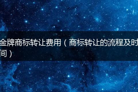 金牌商标转让费用（商标转让的流程及时间）