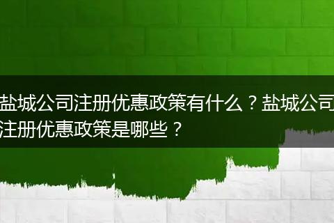 盐城公司注册优惠政策有什么？盐城公司注册优惠政策是哪些？