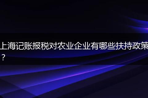 上海记账报税对农业企业有哪些扶持政策？