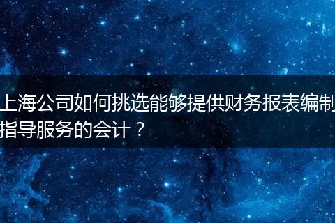 上海公司如何挑选能够提供财务报表编制指导服务的会计？