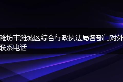 潍坊市潍城区综合行政执法局各部门对外联系电话