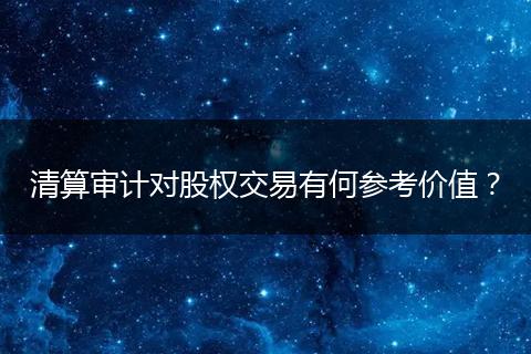 清算审计对股权交易有何参考价值？