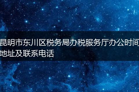 昆明市东川区税务局办税服务厅办公时间地址及联系电话