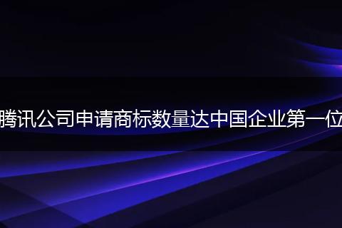 腾讯公司申请商标数量达中国企业第一位