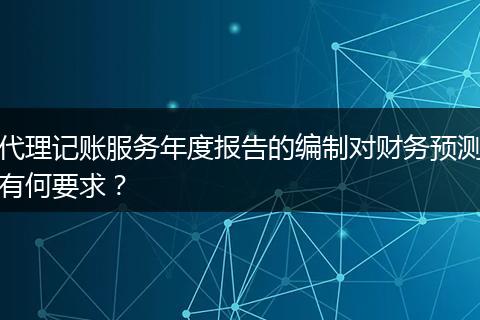 代理记账服务年度报告的编制对财务预测有何要求？