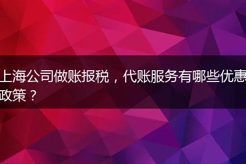 上海公司做账报税，代账服务有哪些优惠政策？