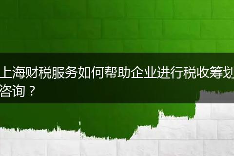 上海财税服务如何帮助企业进行税收筹划咨询？