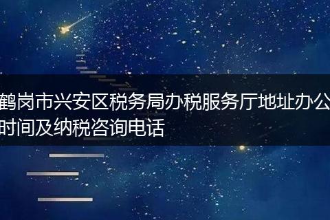 鹤岗市兴安区税务局办税服务厅地址办公时间及纳税咨询电话