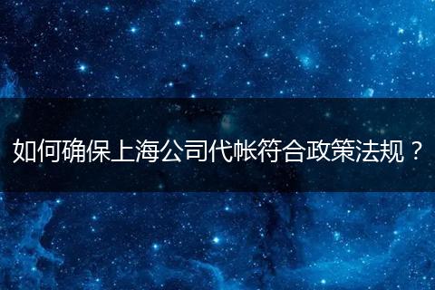如何确保上海公司代帐符合政策法规？