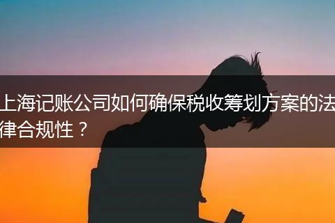 上海记账公司如何确保税收筹划方案的法律合规性？