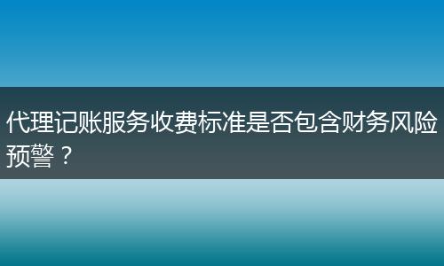 代理记账服务收费标准是否包含财务风险预警？