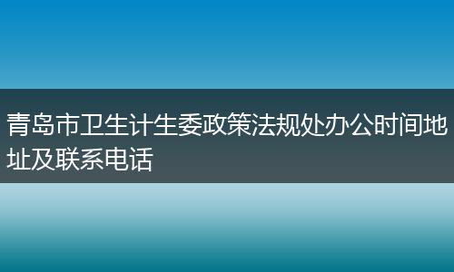 青岛市卫生计生委政策法规处办公时间地址及联系电话