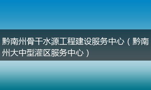 黔南州骨干水源工程建设服务中心（黔南州大中型灌区服务中心）