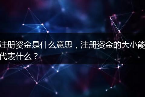 注册资金是什么意思，注册资金的大小能代表什么？