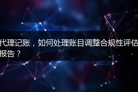代理记账，如何处理账目调整合规性评估报告？