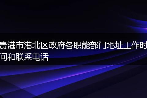 贵港市港北区政府各职能部门地址工作时间和联系电话