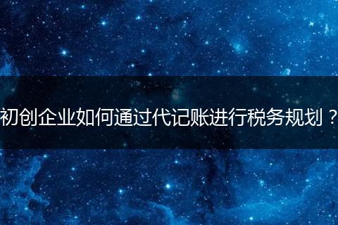 初创企业如何通过代记账进行税务规划？