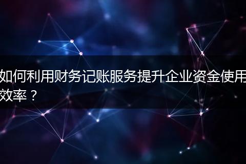 如何利用财务记账服务提升企业资金使用效率？