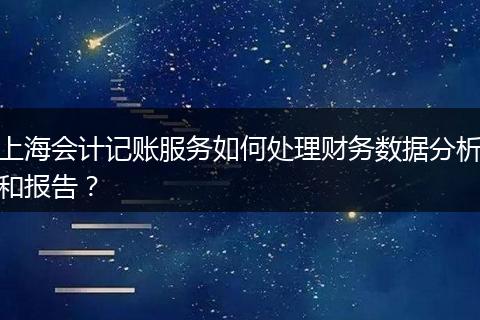 上海会计记账服务如何处理财务数据分析和报告？
