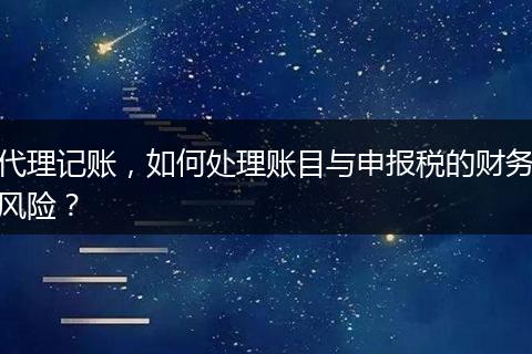 代理记账，如何处理账目与申报税的财务风险？