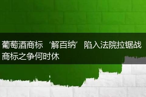 葡萄酒商标‘解百纳’陷入法院拉锯战 商标之争何时休